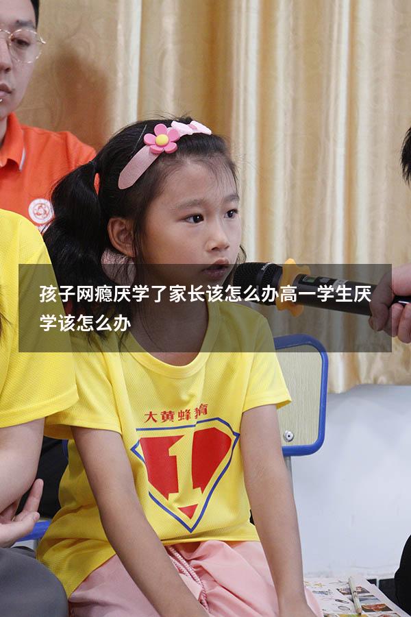 孩子网瘾厌学了家长该怎么办（高一学生厌学该怎么办）