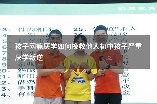 孩子网瘾厌学如何挽救他人（初中孩子严重厌学叛逆）