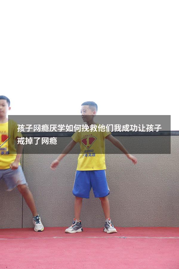 孩子网瘾厌学如何挽救他们（我成功让孩子戒掉了网瘾）