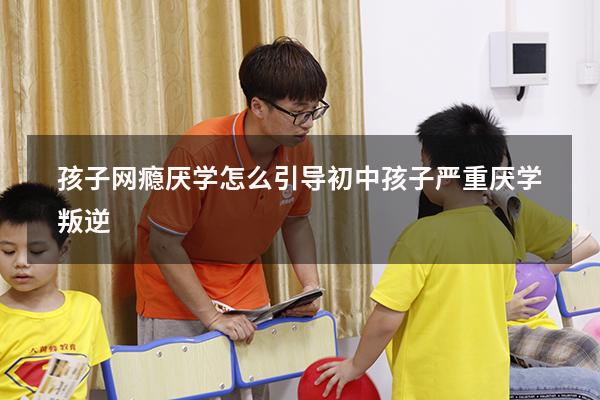 孩子网瘾厌学怎么引导（初中孩子严重厌学叛逆）