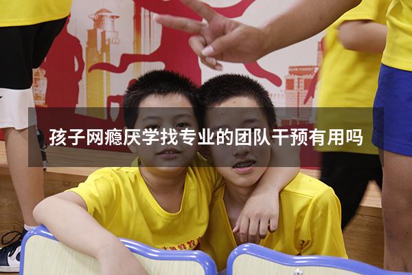孩子网瘾厌学找专业的团队干预有用吗