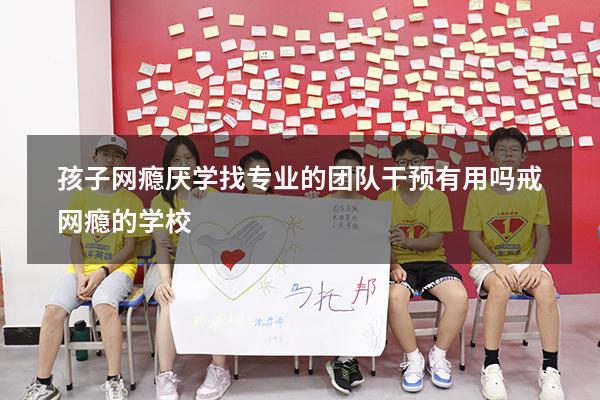 孩子网瘾厌学找专业的团队干预有用吗（戒网瘾的学校）