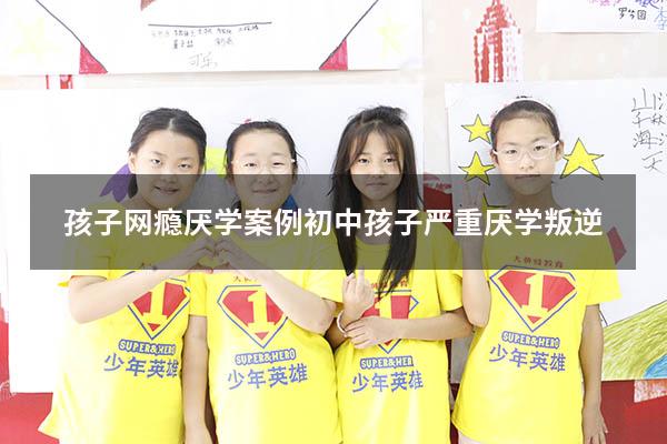 孩子网瘾厌学案例（初中孩子严重厌学叛逆）