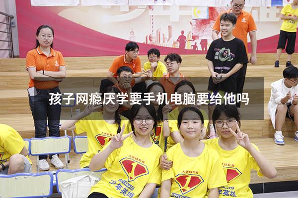 孩子网瘾厌学要手机电脑要给他吗