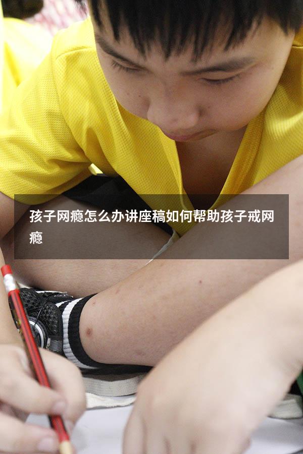 孩子网瘾怎么办讲座稿（如何帮助孩子戒网瘾）