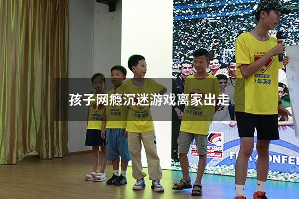 孩子网瘾沉迷游戏离家出走