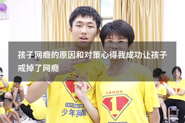 孩子网瘾的原因和对策心得（我成功让孩子戒掉了网瘾）