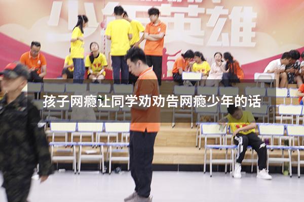 孩子网瘾让同学劝（劝告网瘾少年的话）
