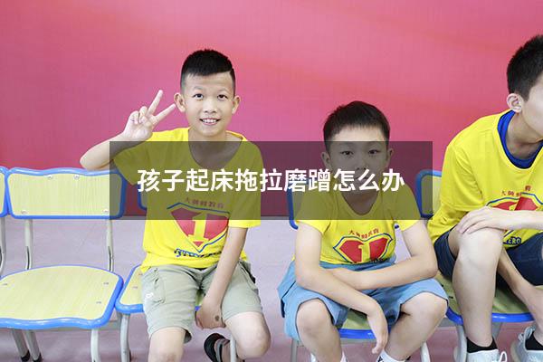 孩子起床拖拉磨蹭怎么办
