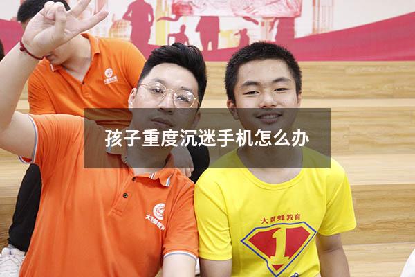 孩子重度沉迷手机怎么办