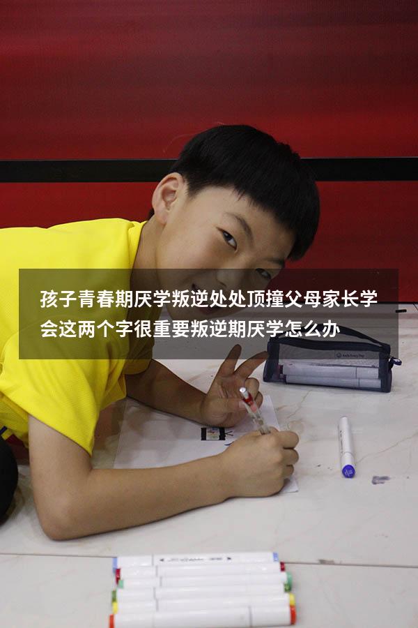 孩子青春期厌学叛逆，处处顶撞父母，家长学会这两个字很重要（叛逆期厌学怎么办）