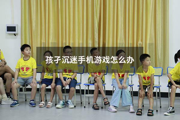 孩孑沉迷手机游戏怎么办