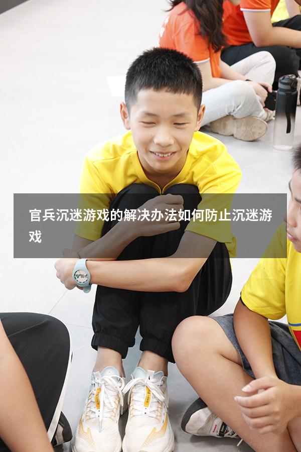官兵沉迷游戏的解决办法（如何防止沉迷游戏）