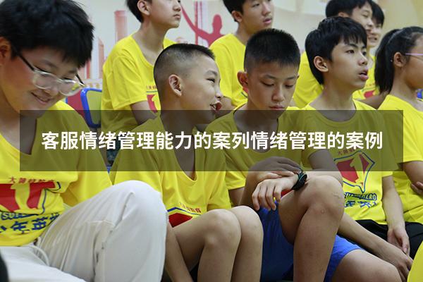 客服情绪管理能力的案列（情绪管理的案例）