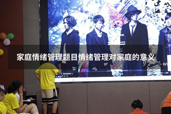 家庭情绪管理题目（情绪管理对家庭的意义）