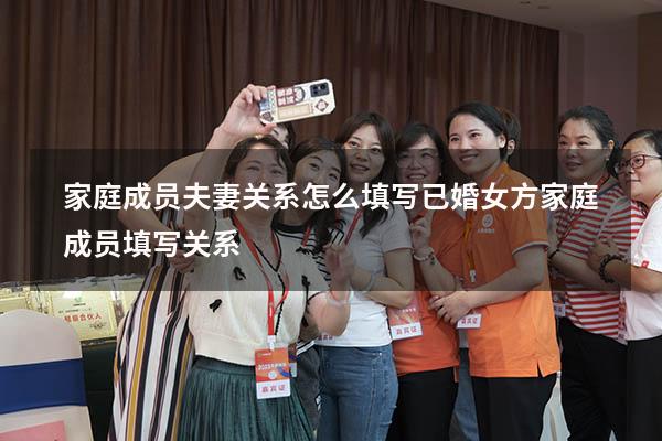家庭成员夫妻关系怎么填写（已婚女方家庭成员填写关系）