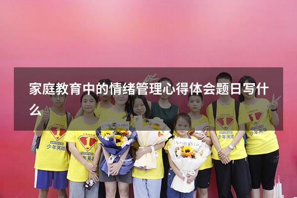 家庭教育中的情绪管理心得体会题日写什么