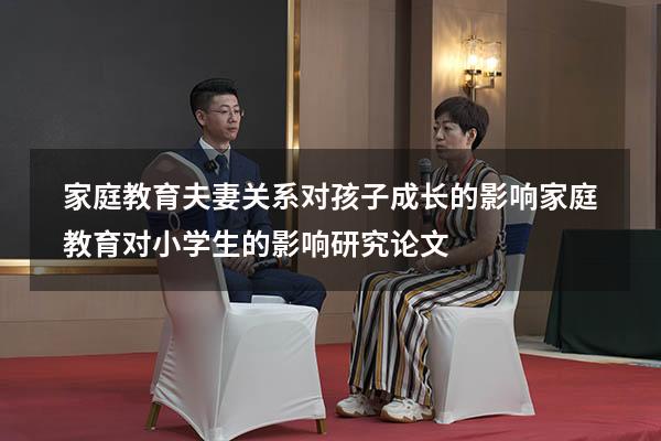 家庭教育夫妻关系对孩子成长的影响（家庭教育对小学生的影响研究论文）