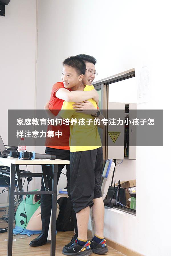 家庭教育如何培养孩子的专注力（小孩子怎样注意力集中）
