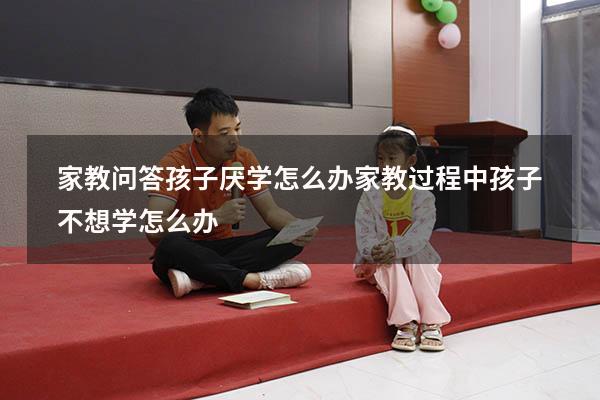 家教问答：孩子厌学怎么办？（家教过程中,孩子不想学怎么办）