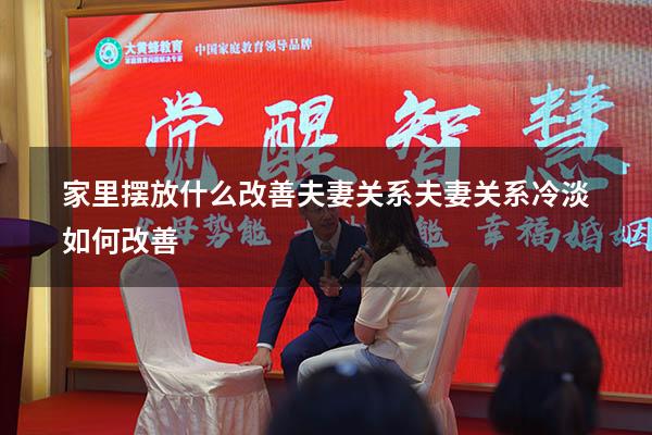 家里摆放什么改善夫妻关系（夫妻关系冷淡如何改善）