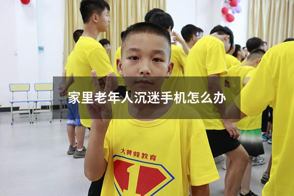 家里老年人沉迷手机怎么办