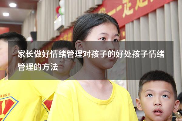 家长做好情绪管理对孩子的好处（孩子情绪管理的方法）