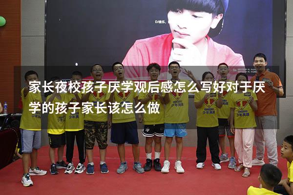 家长夜校孩子厌学观后感怎么写好（对于厌学的孩子家长该怎么做）