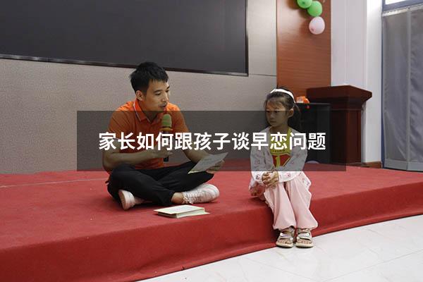 家长如何跟孩子谈早恋问题（作为家长该如何引导孩子早恋的问题）