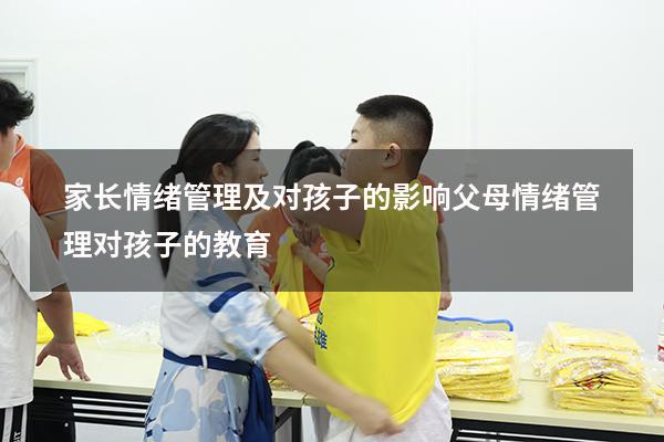 家长情绪管理及对孩子的影响（父母情绪管理对孩子的教育）