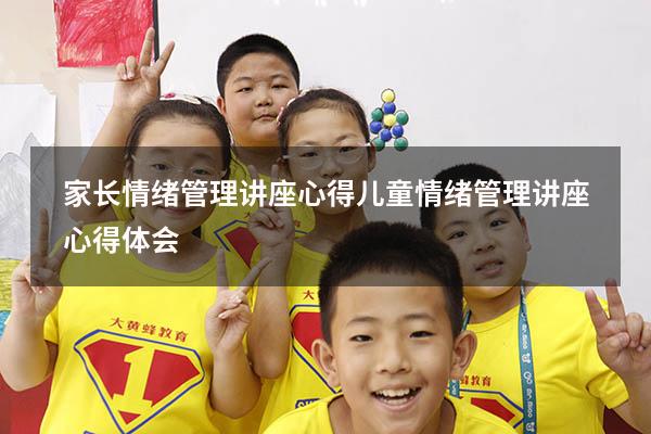 家长情绪管理讲座心得（儿童情绪管理讲座心得体会）