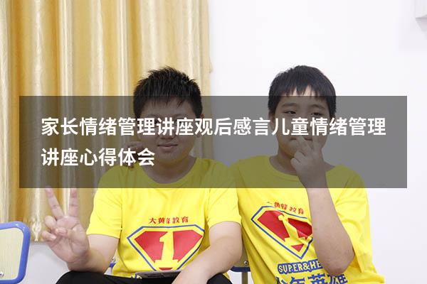 家长情绪管理讲座观后感言（儿童情绪管理讲座心得体会）