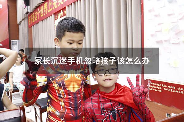 家长沉迷手机忽略孩子该怎么办