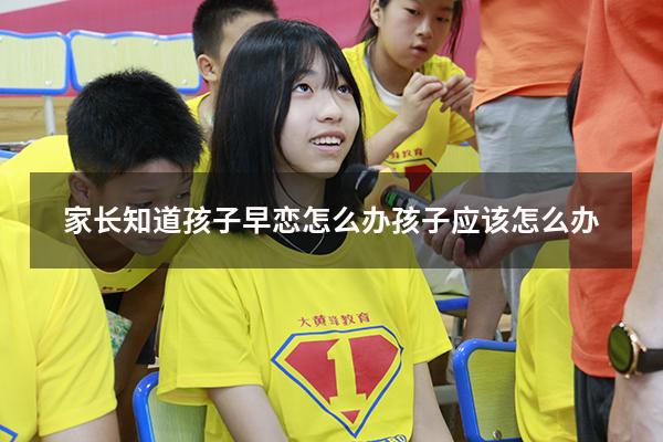 家长知道孩子早恋怎么办孩子应该怎么办