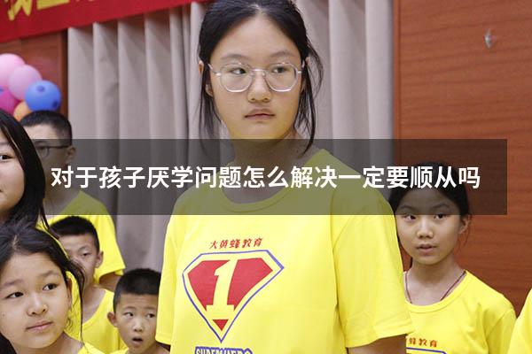 对于孩子厌学问题怎么解决一定要顺从吗