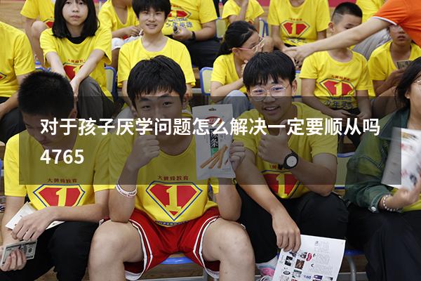 对于孩子厌学问题怎么解决一定要顺从吗4765