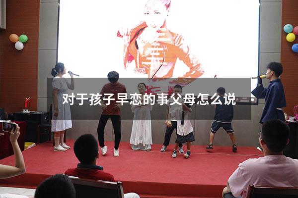 对于孩子早恋的事父母怎么说（父母对早恋的看法）