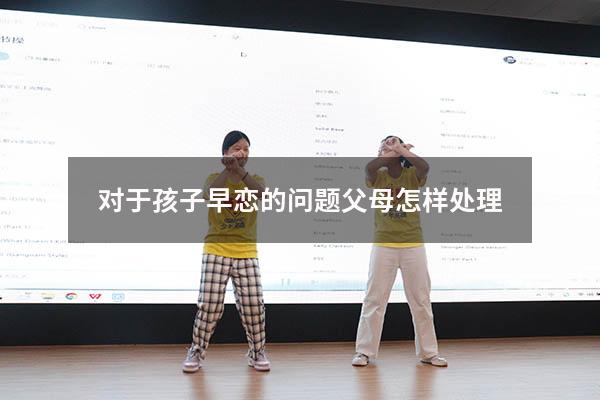 对于孩子早恋的问题父母怎样处理（儿子早恋的最佳处理方法）