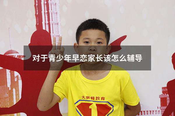 对于青少年早恋家长该怎么辅导（青春期孩子早恋家长怎么正确引导）