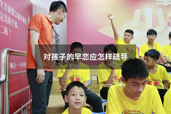 对孩子的早恋应怎样疏导（早恋的心理疏导）