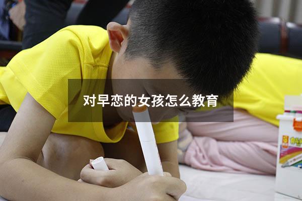对早恋的女孩怎么教育（女孩子有早恋倾向怎么教育）