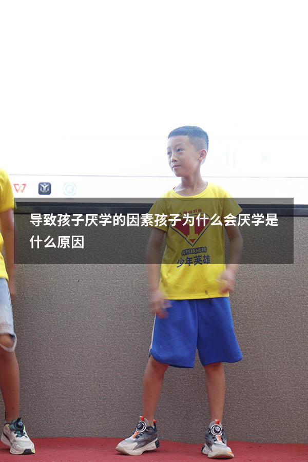 导致孩子厌学的因素（孩子为什么会厌学是什么原因）