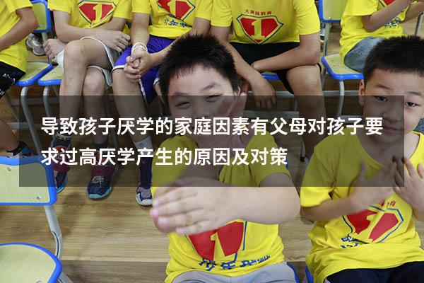 导致孩子厌学的家庭因素有父母对孩子要求过高（厌学产生的原因及对策）