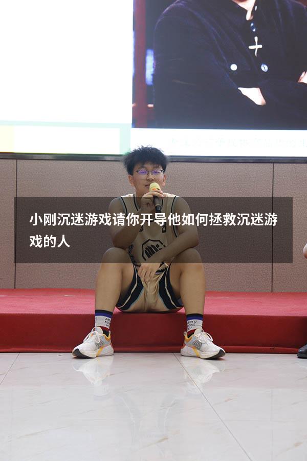 小刚沉迷游戏请你开导他（如何拯救沉迷游戏的人）