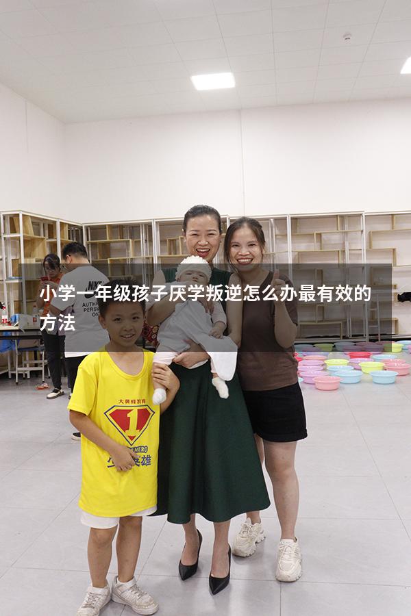 小学一年级孩子厌学叛逆怎么办最有效的方法
