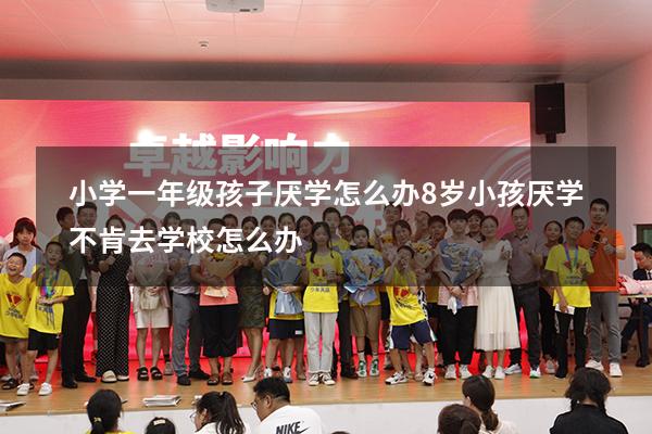 小学一年级孩子厌学怎么办（8岁小孩厌学不肯去学校怎么办）