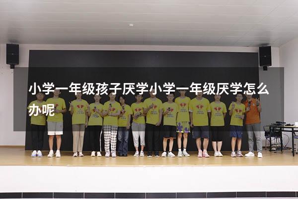 小学一年级孩子厌学（小学一年级厌学怎么办呢）
