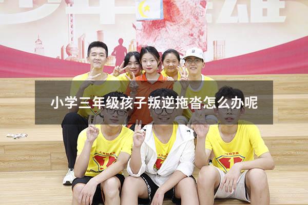 小学三年级孩子叛逆拖沓怎么办呢