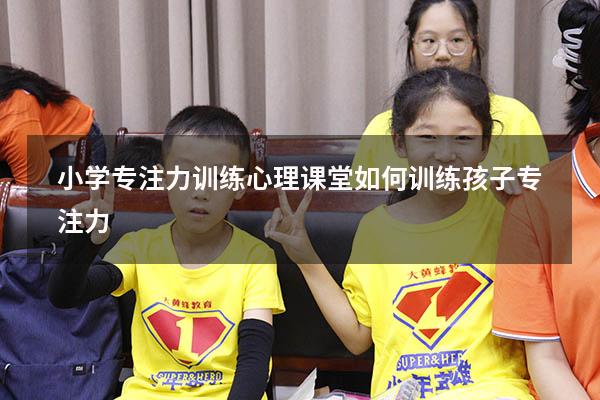 小学专注力训练心理课堂（如何训练孩子专注力）
