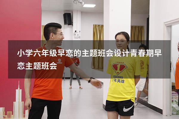 小学六年级早恋的主题班会设计（青春期早恋主题班会）